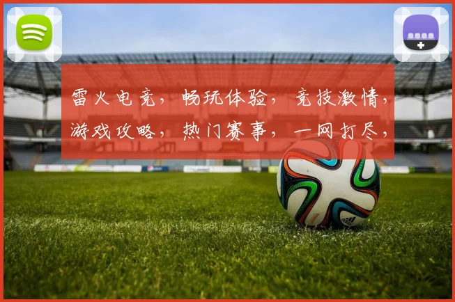 雷火电竞，畅玩体验，竞技激情，游戏攻略，热门赛事，一网打尽，尽在掌握