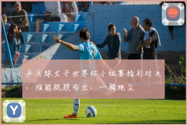 乒乓球女子世界杯小组赛精彩对决，谁能脱颖而出，一骑绝尘