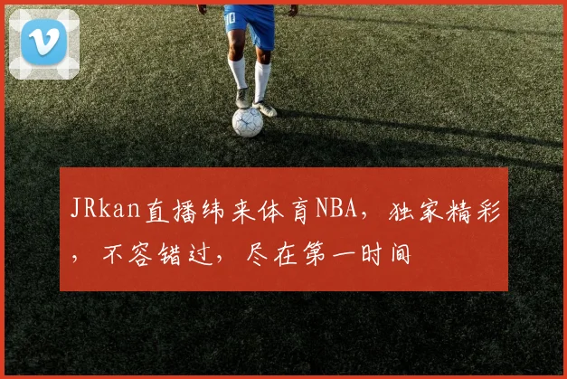 JRkan直播纬来体育NBA，独家精彩，不容错过，尽在第一时间