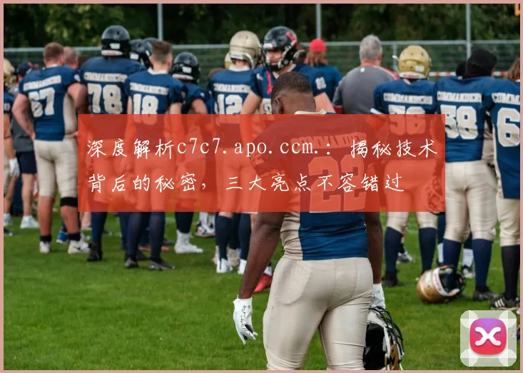 深度解析c7c7.apo.ccm.：揭秘技术背后的秘密，三大亮点不容错过