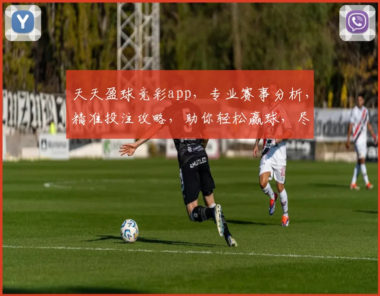 天天盈球竞彩app，专业赛事分析，精准投注攻略，助你轻松赢球，尽享足球盛宴，三重福利等你来