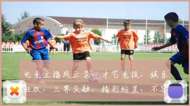 电竞主播风云录，才艺竞技，娱乐狂欢，三界交融，精彩纷呈，不容错过