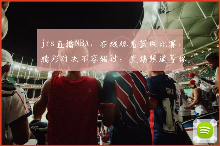 jrs直播NBA，在线观看篮网比赛，精彩对决不容错过，直播频道等你来
