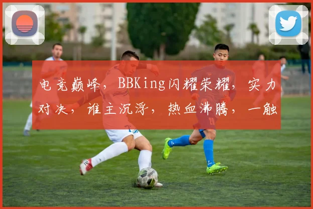 电竞巅峰，BBKing闪耀荣耀，实力对决，谁主沉浮，热血沸腾，一触即发