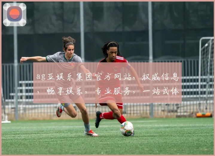 ag亚娱乐集团官方网站，权威信息，畅享娱乐，专业服务，一站式体验，轻松掌握