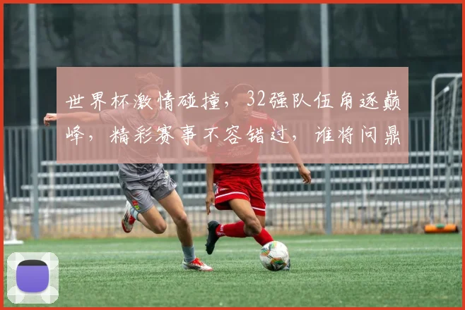 世界杯激情碰撞，32强队伍角逐巅峰，精彩赛事不容错过，谁将问鼎荣耀