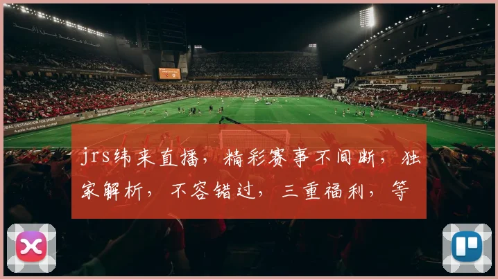 jrs纬来直播，精彩赛事不间断，独家解析，不容错过，三重福利，等你来拿