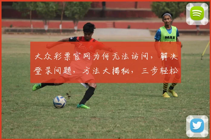 大众彩票官网为何无法访问，解决登录问题，方法大揭秘，三步轻松进不去烦恼消
