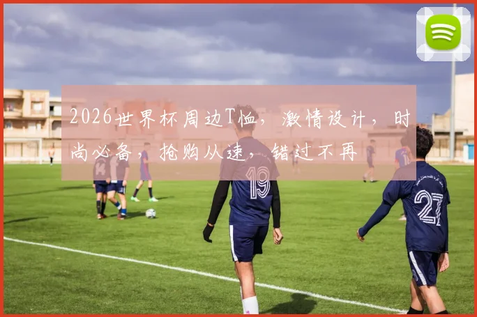 2026世界杯周边T恤，激情设计，时尚必备，抢购从速，错过不再