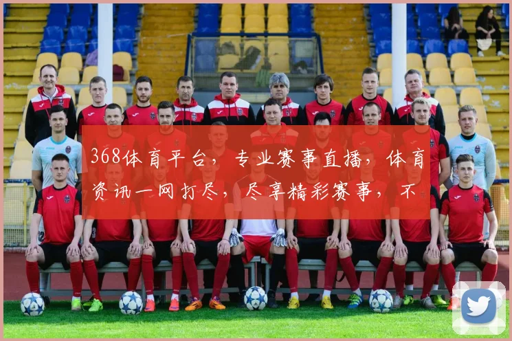 368体育平台，专业赛事直播，体育资讯一网打尽，尽享精彩赛事，不容错过