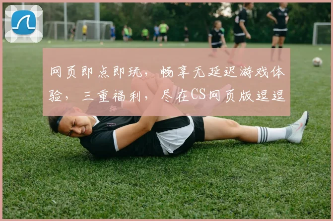网页即点即玩，畅享无延迟游戏体验，三重福利，尽在CS网页版逗逗逗