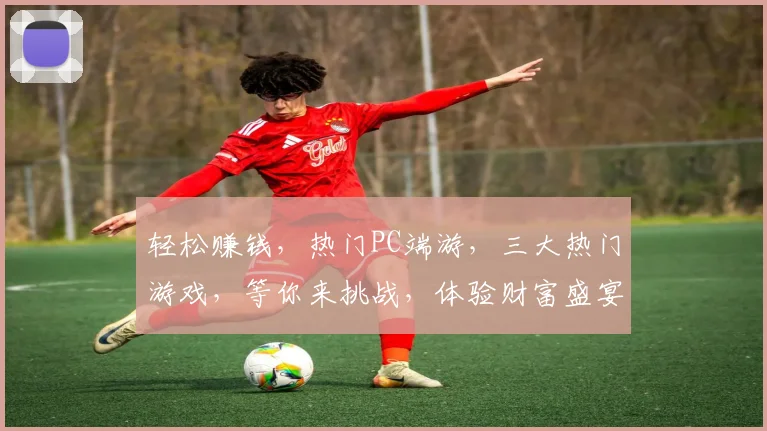 轻松赚钱，热门PC端游，三大热门游戏，等你来挑战，体验财富盛宴