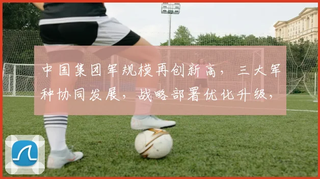 中国集团军规模再创新高，三大军种协同发展，战略部署优化升级，实力彰显