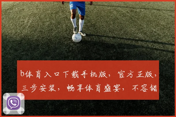 b体育入口下载手机版，官方正版，三步安装，畅享体育盛宴，不容错过