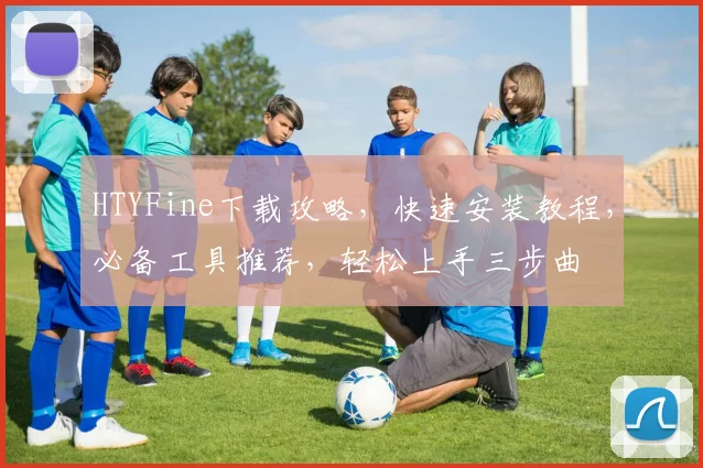 HTYFine下载攻略，快速安装教程，必备工具推荐，轻松上手三步曲