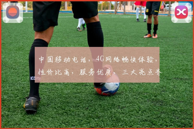 中国移动电话，4G网络畅快体验，性价比高，服务优质，三大亮点齐发力，为您的生活添彩