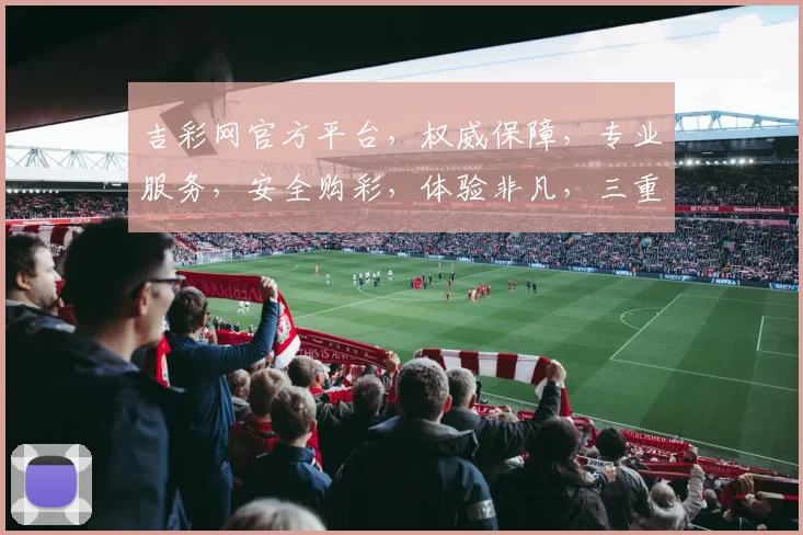 吉彩网官方平台，权威保障，专业服务，安全购彩，体验非凡，三重惊喜，不容错过