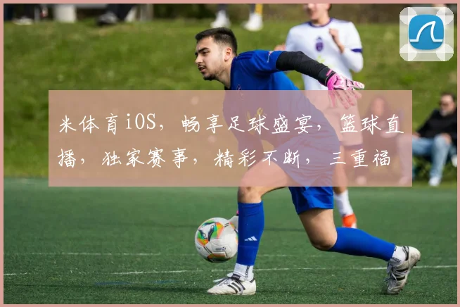 米体育iOS，畅享足球盛宴，篮球直播，独家赛事，精彩不断，三重福利等你来