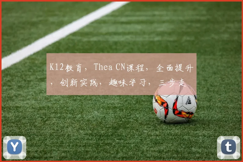 K12教育，Thea CN课程，全面提升，创新实践，趣味学习，三步走