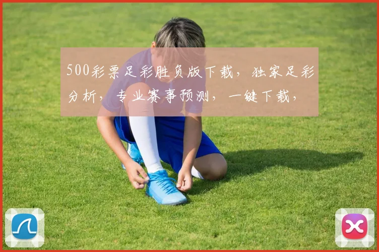 500彩票足彩胜负版下载，独家足彩分析，专业赛事预测，一键下载，尽享精彩