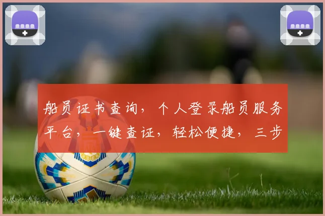 船员证书查询，个人登录船员服务平台，一键查证，轻松便捷，三步完成